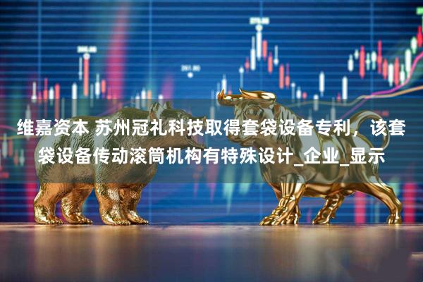 维嘉资本 苏州冠礼科技取得套袋设备专利，该套袋设备传动滚筒机构有特殊设计_企业_显示