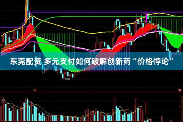 东莞配资 多元支付如何破解创新药“价格悖论”