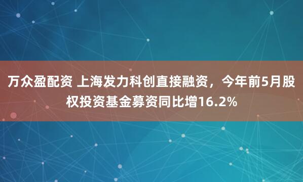 万众盈配资 上海发力科创直接融资，今年前5月股权投资基金募资同比增16.2%