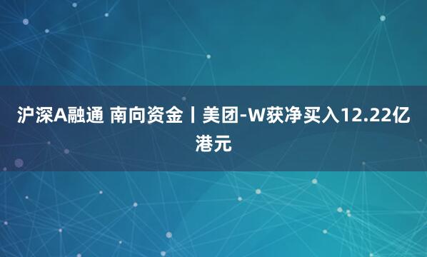 沪深A融通 南向资金丨美团-W获净买入12.22亿港元