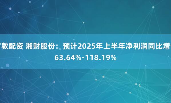 富敦配资 湘财股份：预计2025年上半年净利润同比增长63.64%-118.19%