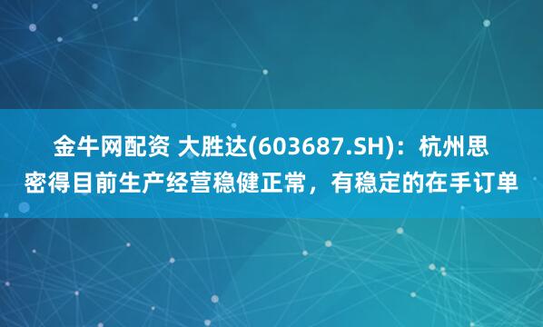 金牛网配资 大胜达(603687.SH)：杭州思密得目前生产经营稳健正常，有稳定的在手订单