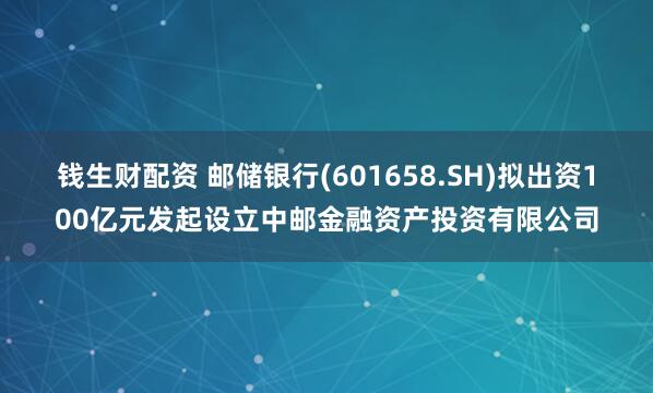 钱生财配资 邮储银行(601658.SH)拟出资100亿元发起设立中邮金融资产投资有限公司