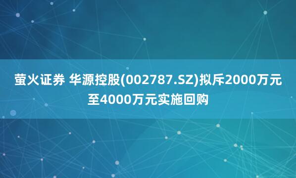 萤火证券 华源控股(002787.SZ)拟斥2000万元至4000万元实施回购