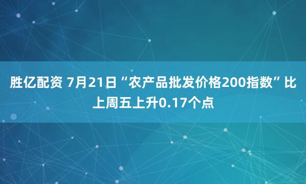 胜亿配资 7月21日“农产品批发价格200指数”比上周五上升0.17个点