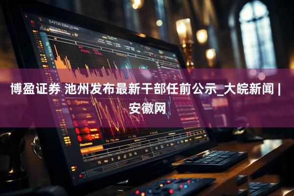 博盈证券 池州发布最新干部任前公示_大皖新闻 | 安徽网