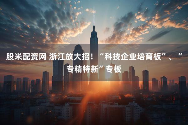 股米配资网 浙江放大招！“科技企业培育板”、“专精特新”专板
