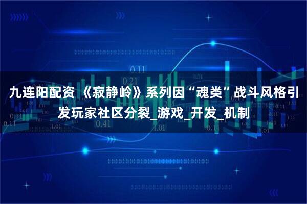 九连阳配资 《寂静岭》系列因“魂类”战斗风格引发玩家社区分裂_游戏_开发_机制