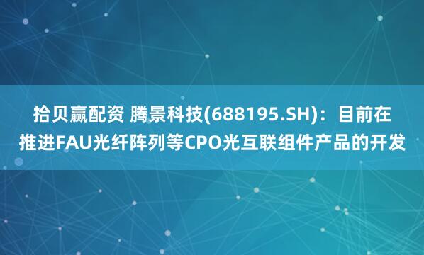 拾贝赢配资 腾景科技(688195.SH)：目前在推进FAU光纤阵列等CPO光互联组件产品的开发