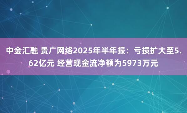 中金汇融 贵广网络2025年半年报：亏损扩大至5.62亿元 经营现金流净额为5973万元