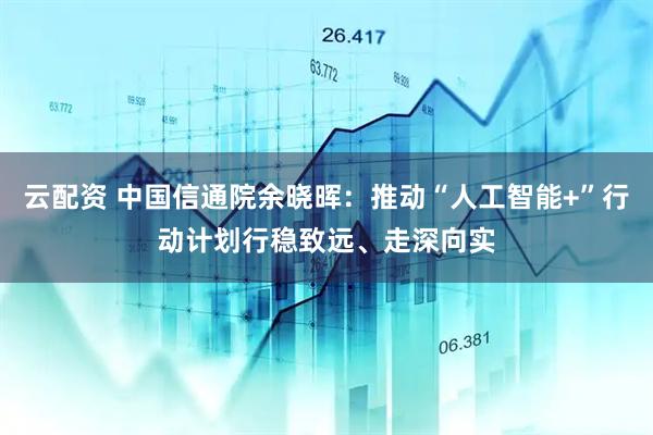 云配资 中国信通院余晓晖：推动“人工智能+”行动计划行稳致远、走深向实