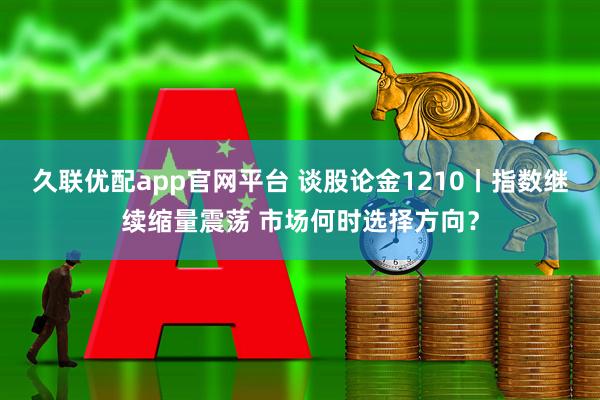 久联优配app官网平台 谈股论金1210丨指数继续缩量震荡 市场何时选择方向？