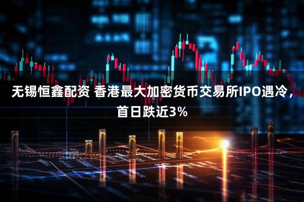 无锡恒鑫配资 香港最大加密货币交易所IPO遇冷，首日跌近3%