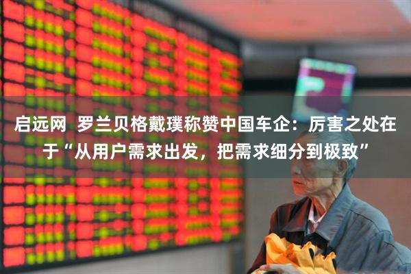 启远网  罗兰贝格戴璞称赞中国车企：厉害之处在于“从用户需求出发，把需求细分到极致”