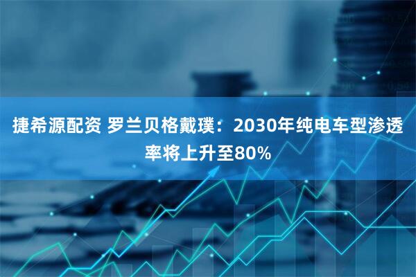 捷希源配资 罗兰贝格戴璞：2030年纯电车型渗透率将上升至80%