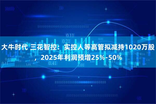 大牛时代 三花智控：实控人等高管拟减持1020万股，2025年利润预增25%-50%