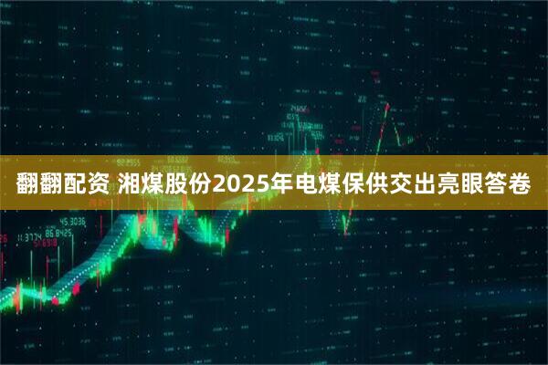 翻翻配资 湘煤股份2025年电煤保供交出亮眼答卷