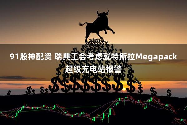 91股神配资 瑞典工会考虑就特斯拉Megapack超级充电站报警