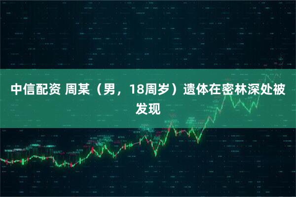 中信配资 周某（男，18周岁）遗体在密林深处被发现