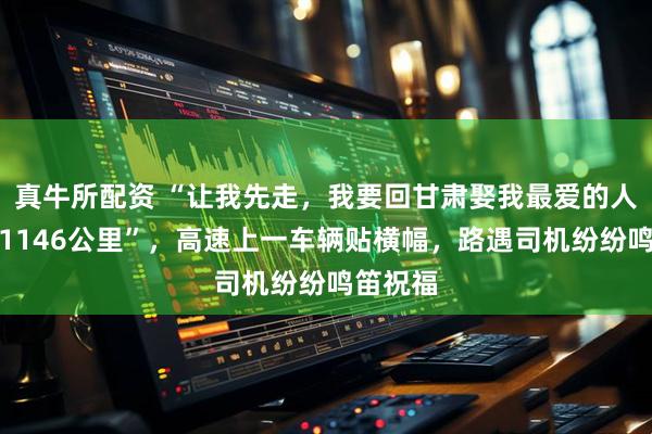真牛所配资 “让我先走，我要回甘肃娶我最爱的人，全程1146公里”，高速上一车辆贴横幅，路遇司机纷纷鸣笛祝福